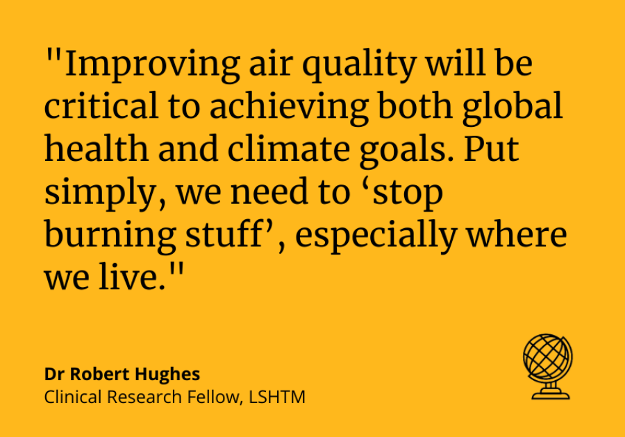 Dr Robert Hughes: Improving air quality will be critical to achieving both global health and climate goals. "Put simply, we need to ‘stop burning stuff’, especially where we live." Dr Robert Hughes: Improving air quality will be critical to achieving both global health and climate goals. "Put simply, we need to ‘stop burning stuff’, especially where we live."